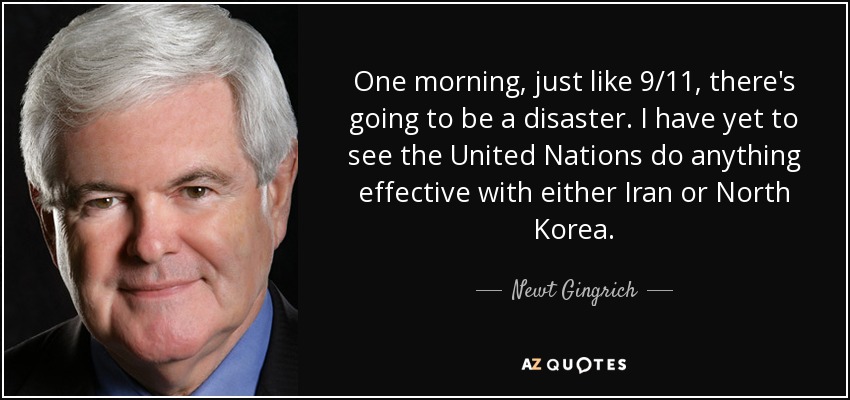 One morning, just like 9/11, there's going to be a disaster. I have yet to see the United Nations do anything effective with either Iran or North Korea. - Newt Gingrich