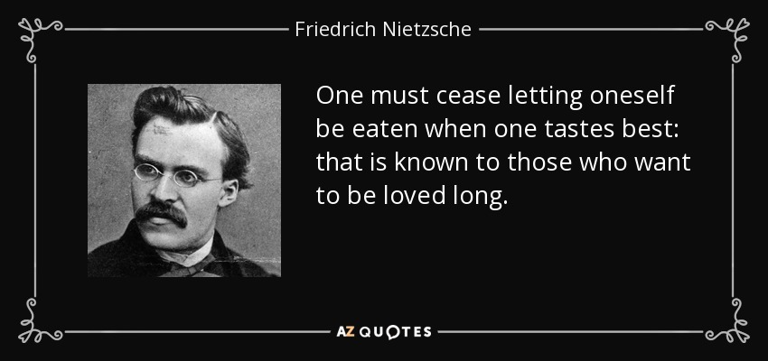 One must cease letting oneself be eaten when one tastes best: that is known to those who want to be loved long. - Friedrich Nietzsche