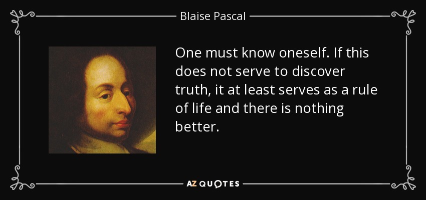 One must know oneself. If this does not serve to discover truth, it at least serves as a rule of life and there is nothing better. - Blaise Pascal
