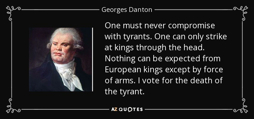 One must never compromise with tyrants. One can only strike at kings through the head. Nothing can be expected from European kings except by force of arms. I vote for the death of the tyrant. - Georges Danton