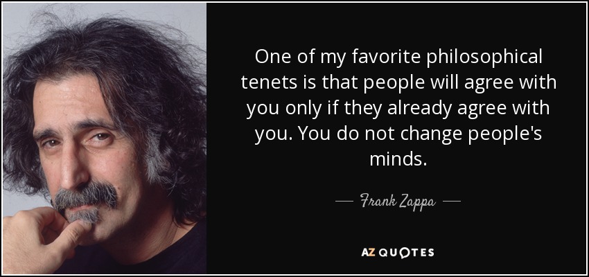 Uno de mis principios filosóficos favoritos es que la gente solo estará de acuerdo contigo si ya lo está. No se cambia la opinión de la gente. - Frank Zappa