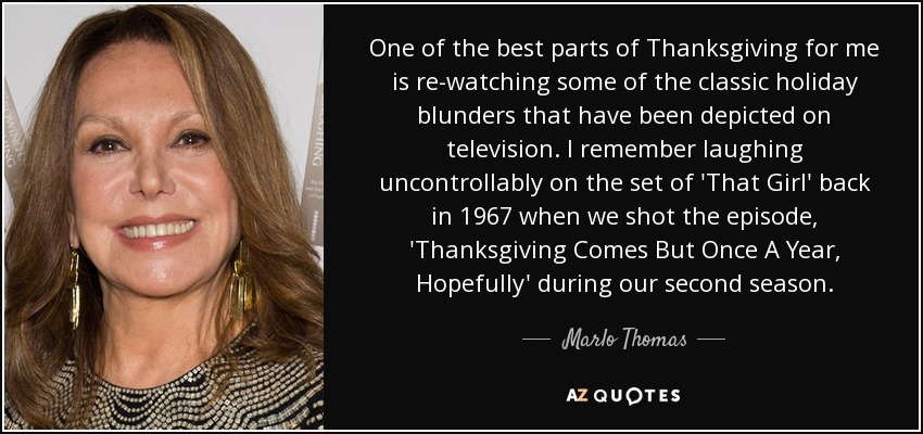 One of the best parts of Thanksgiving for me is re-watching some of the classic holiday blunders that have been depicted on television. I remember laughing uncontrollably on the set of 'That Girl' back in 1967 when we shot the episode, 'Thanksgiving Comes But Once A Year, Hopefully' during our second season. - Marlo Thomas