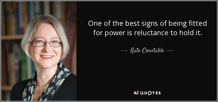 One of the best signs of being fitted for power is reluctance to hold it. - Kate Constable