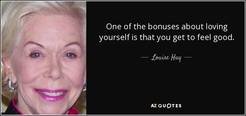 One of the bonuses about loving yourself is that you get to feel good. - Louise Hay