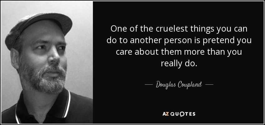 One of the cruelest things you can do to another person is pretend you care about them more than you really do. - Douglas Coupland