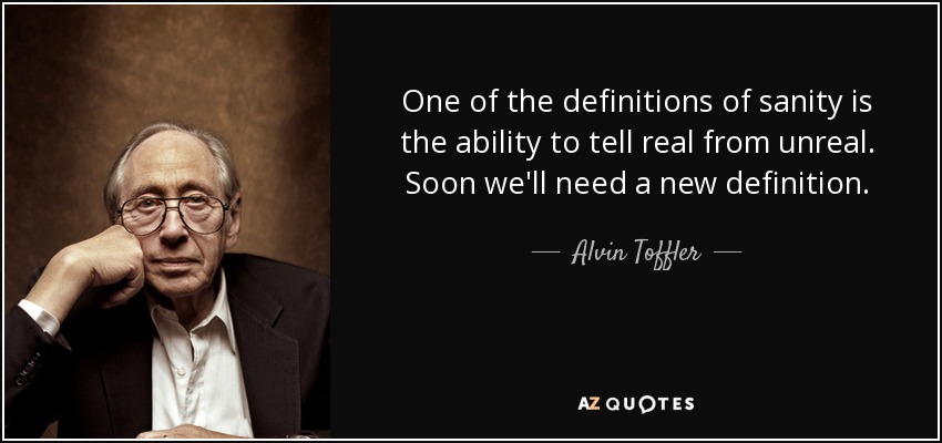 One of the definitions of sanity is the ability to tell real from unreal. Soon we'll need a new definition. - Alvin Toffler