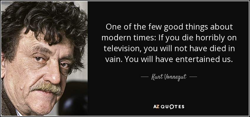 One of the few good things about modern times: If you die horribly on television, you will not have died in vain. You will have entertained us. - Kurt Vonnegut