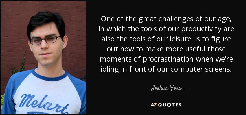 One of the great challenges of our age, in which the tools of our productivity are also the tools of our leisure, is to figure out how to make more useful those moments of procrastination when we're idling in front of our computer screens. - Joshua Foer