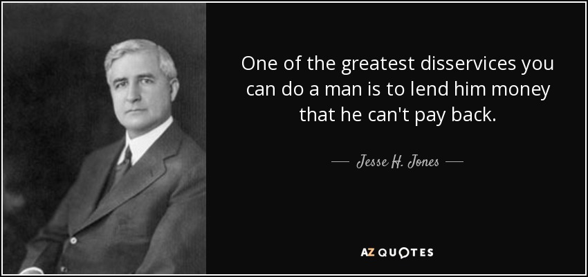 Uno de los mayores perjuicios que se le puede hacer a un hombre es prestarle dinero que no puede devolver. - Jesse H. Jones