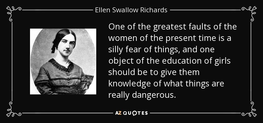 Uno de los mayores defectos de las mujeres de hoy es el miedo tonto a las cosas, y uno de los objetivos de la educación de las niñas debería ser darles a conocer qué cosas son realmente peligrosas. - Ellen Swallow Richards