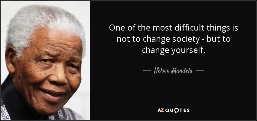 One of the most difficult things is not to change society - but to change yourself. - Nelson Mandela