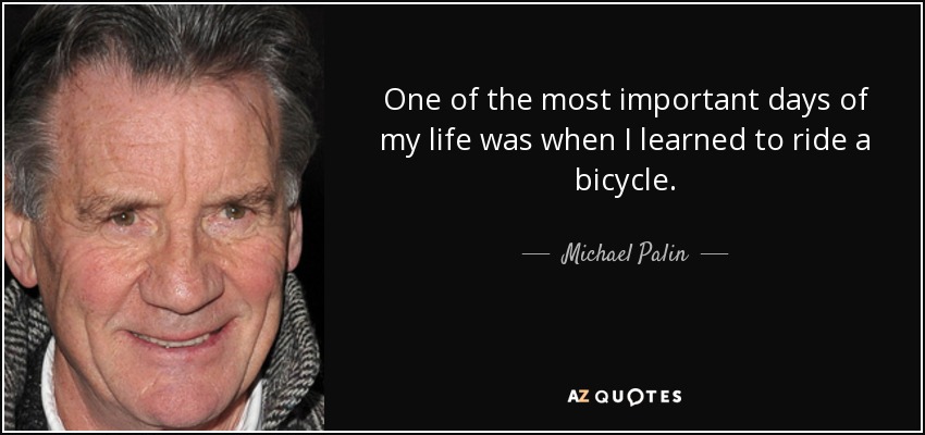 One of the most important days of my life was when I learned to ride a bicycle. - Michael Palin