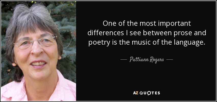 One of the most important differences I see between prose and poetry is the music of the language. - Pattiann Rogers