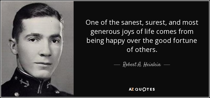 One of the sanest, surest, and most generous joys of life comes from being happy over the good fortune of others. - Robert A. Heinlein