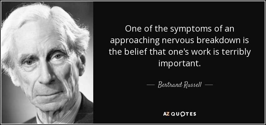One of the symptoms of an approaching nervous breakdown is the belief that one's work is terribly important. - Bertrand Russell