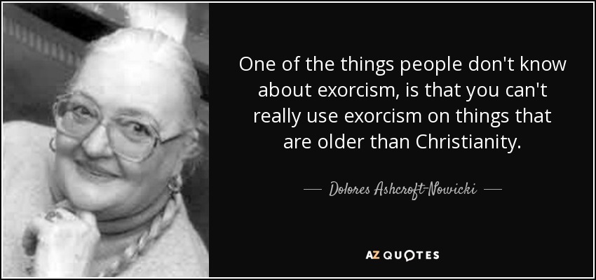 One of the things people don't know about exorcism, is that you can't really use exorcism on things that are older than Christianity. - Dolores Ashcroft-Nowicki
