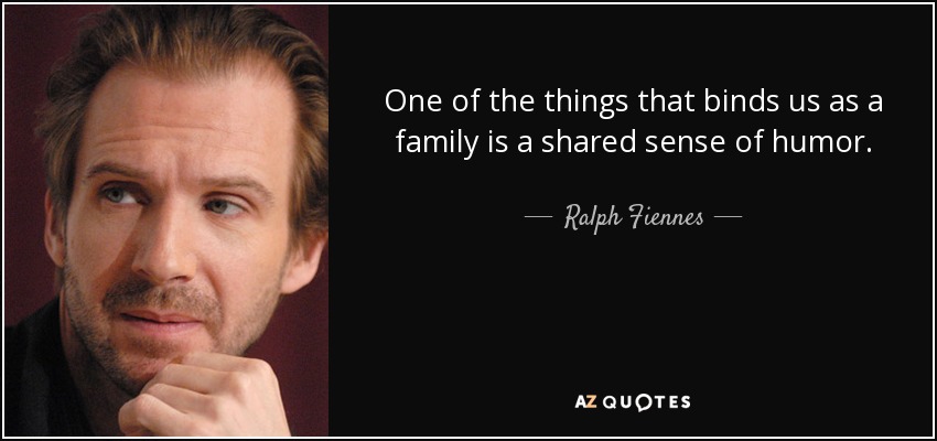 One of the things that binds us as a family is a shared sense of humor. - Ralph Fiennes