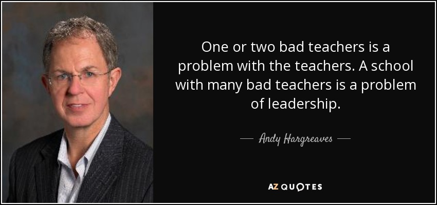 One or two bad teachers is a problem with the teachers. A school with many bad teachers is a problem of leadership. - Andy Hargreaves