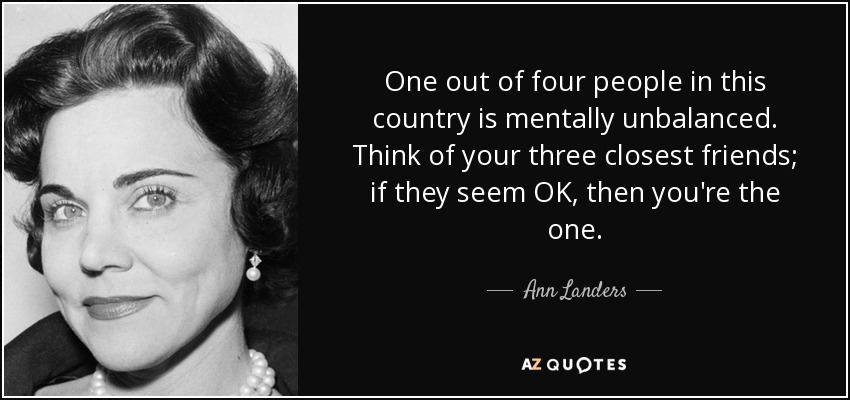 One out of four people in this country is mentally unbalanced. Think of your three closest friends; if they seem OK, then you're the one. - Ann Landers