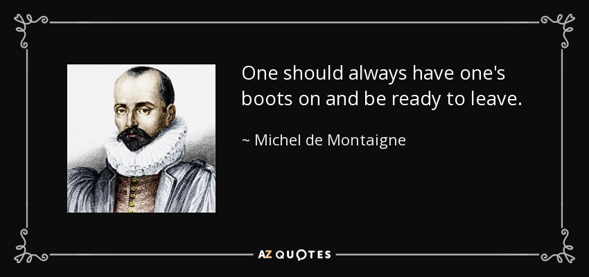 One should always have one's boots on and be ready to leave. - Michel de Montaigne