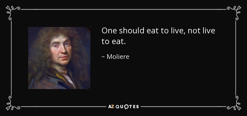 One should eat to live, not live to eat. - Moliere