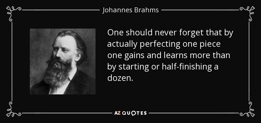One should never forget that by actually perfecting one piece one gains and learns more than by starting or half-finishing a dozen. - Johannes Brahms