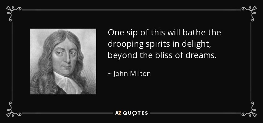 One sip of this will bathe the drooping spirits in delight, beyond the bliss of dreams. - John Milton
