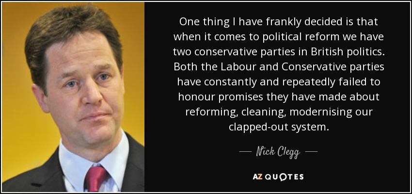 Una cosa que he decidido francamente es que, en lo que se refiere a la reforma política, tenemos dos partidos conservadores en la política británica. Tanto el Partido Laborista como el Conservador han incumplido constante y repetidamente las promesas que hicieron de reformar, limpiar y modernizar nuestro anticuado sistema. - Nick Clegg