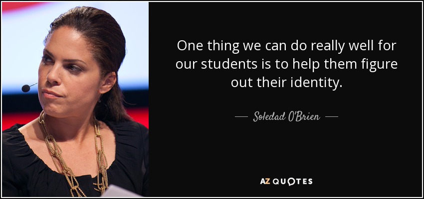 One thing we can do really well for our students is to help them figure out their identity. - Soledad O'Brien