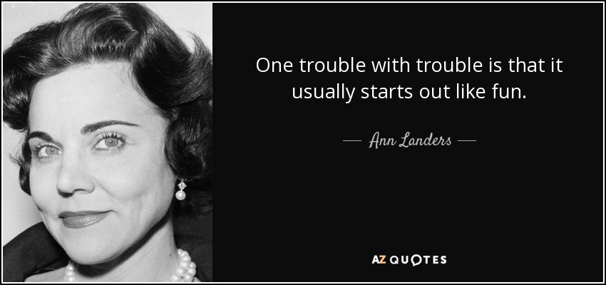 One trouble with trouble is that it usually starts out like fun. - Ann Landers