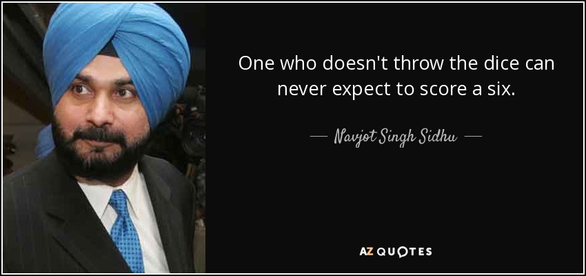 One who doesn't throw the dice can never expect to score a six. - Navjot Singh Sidhu