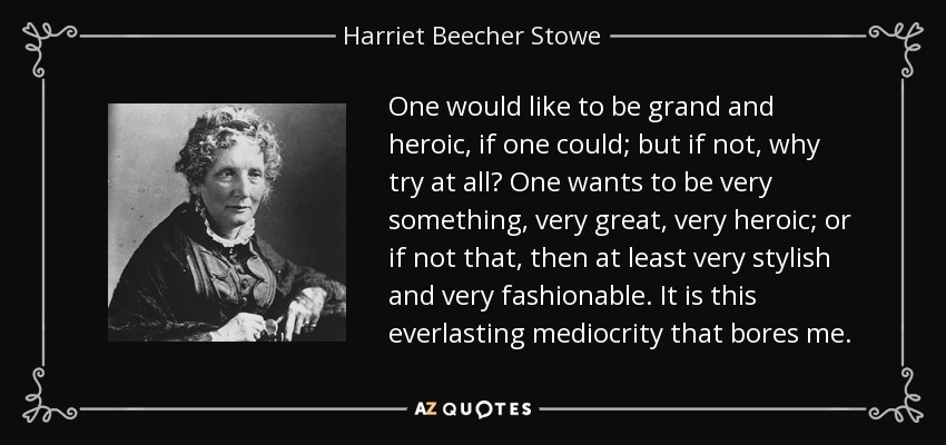 One would like to be grand and heroic, if one could; but if not, why try at all? One wants to be very something, very great, very heroic; or if not that, then at least very stylish and very fashionable. It is this everlasting mediocrity that bores me. - Harriet Beecher Stowe