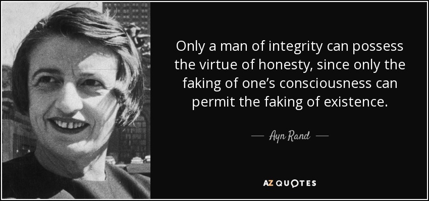 Only a man of integrity can possess the virtue of honesty, since only the faking of one’s consciousness can permit the faking of existence. - Ayn Rand