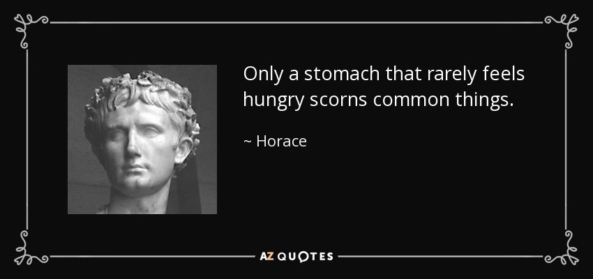 Only a stomach that rarely feels hungry scorns common things. - Horace