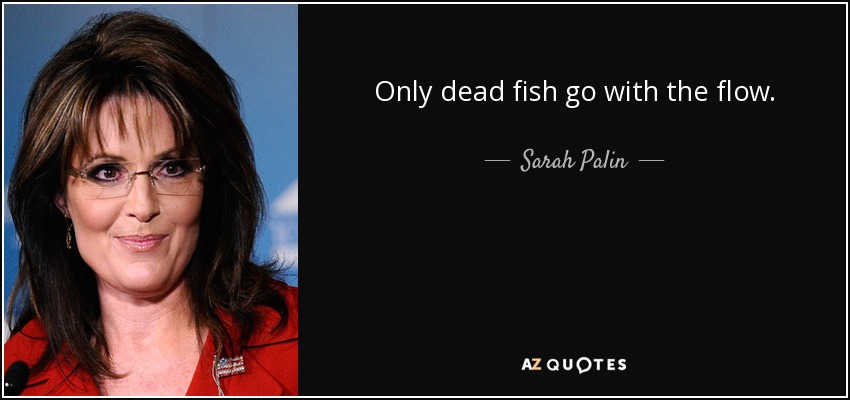 Only dead fish go with the flow. - Sarah Palin