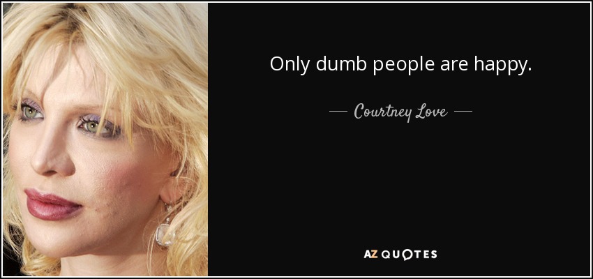 Sólo los tontos son felices. - Courtney Love
