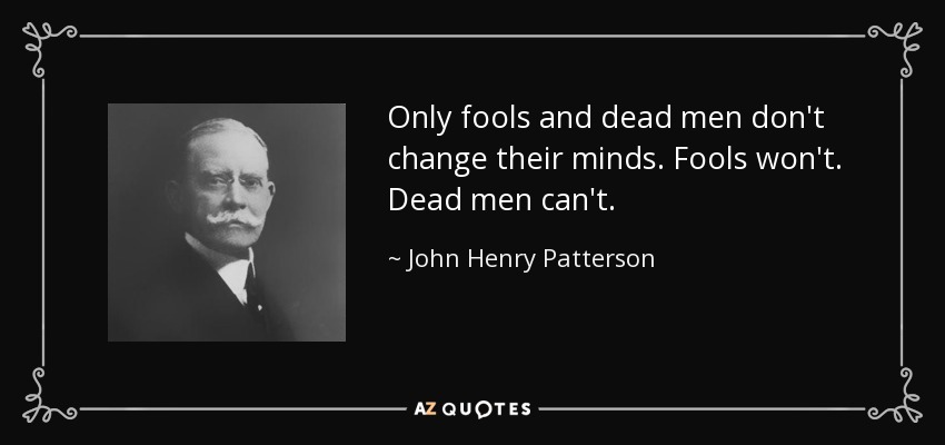 Only fools and dead men don't change their minds. Fools won't. Dead men can't. - John Henry Patterson