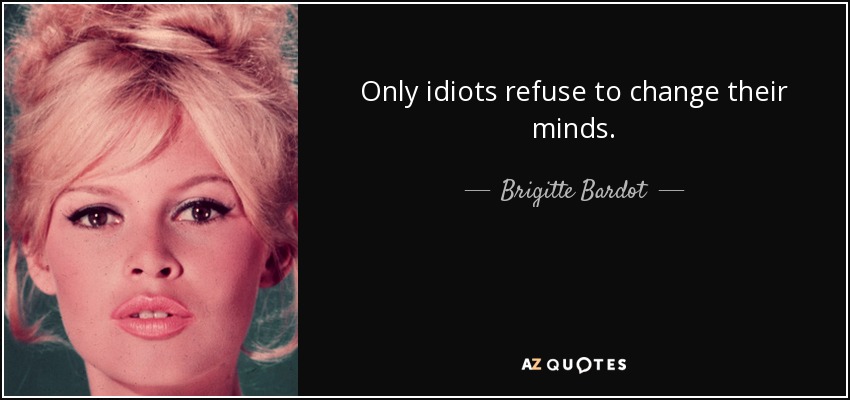 Only idiots refuse to change their minds. - Brigitte Bardot