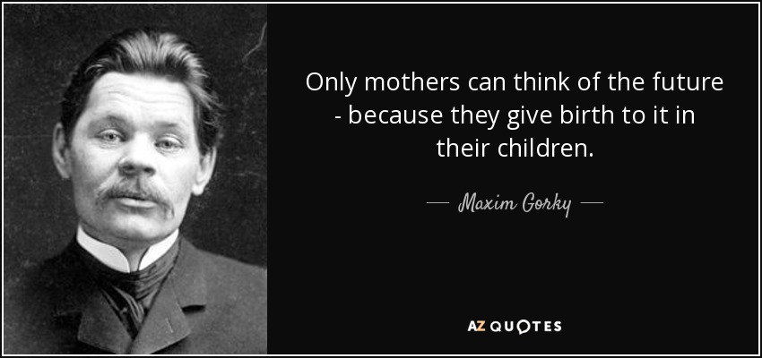 Sólo las madres pueden pensar en el futuro, porque lo hacen nacer en sus hijos. - Máximo Gorki