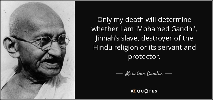 Only my death will determine whether I am 'Mohamed Gandhi', Jinnah's slave, destroyer of the Hindu religion or its servant and protector. - Mahatma Gandhi