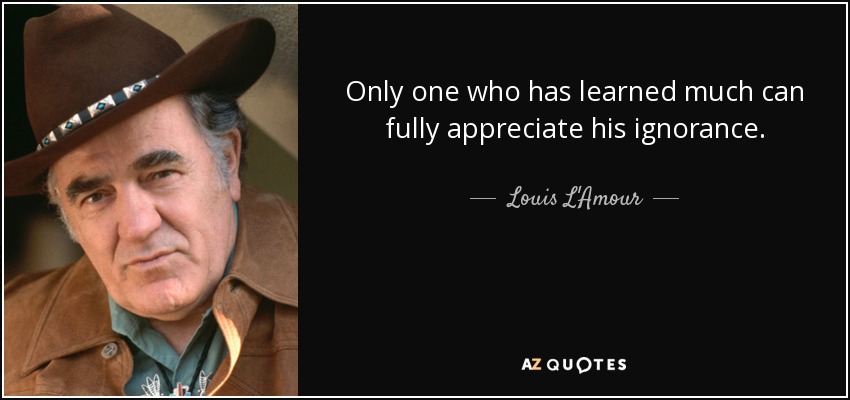 Only one who has learned much can fully appreciate his ignorance. - Louis L'Amour