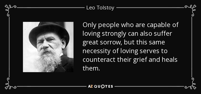 Sólo las personas que son capaces de amar con fuerza pueden sufrir también una gran pena, pero esta misma necesidad de amar sirve para contrarrestar su dolor y las cura. - Leo Tolstoy
