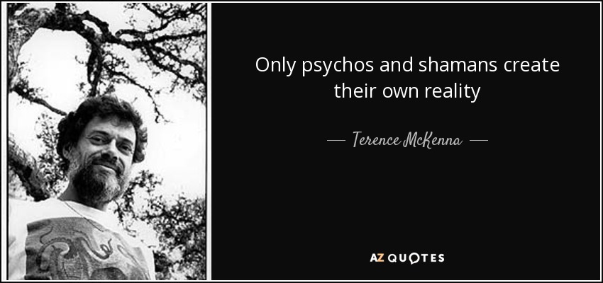 Only psychos and shamans create their own reality - Terence McKenna