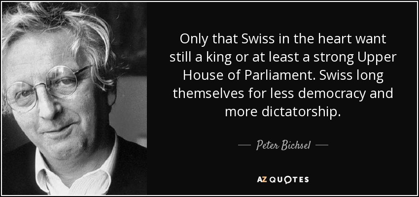 Only that Swiss in the heart want still a king or at least a strong Upper House of Parliament. Swiss long themselves for less democracy and more dictatorship. - Peter Bichsel