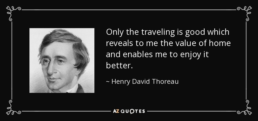 Only the traveling is good which reveals to me the value of home and enables me to enjoy it better. - Henry David Thoreau