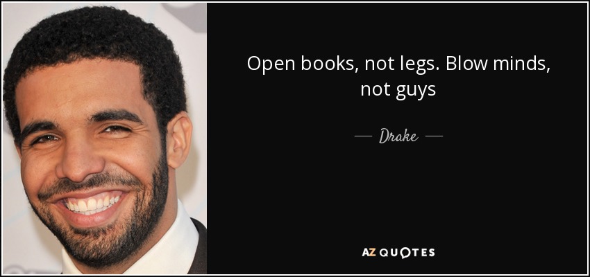 Open books, not legs. Blow minds, not guys - Drake