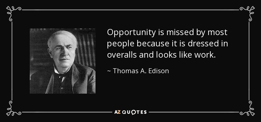 Opportunity is missed by most people because it is dressed in overalls and looks like work. - Thomas A. Edison