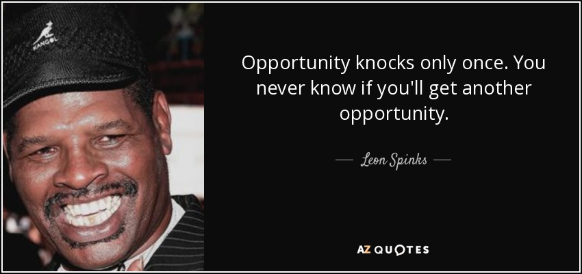 Opportunity knocks only once. You never know if you'll get another opportunity. - Leon Spinks