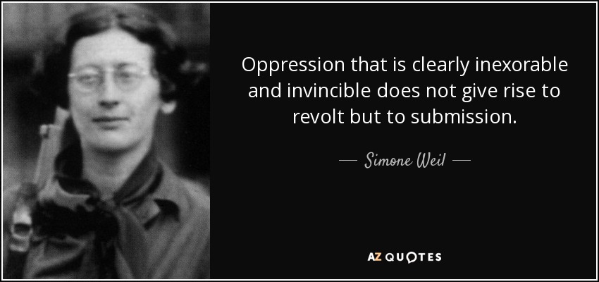 Oppression that is clearly inexorable and invincible does not give rise to revolt but to submission. - Simone Weil