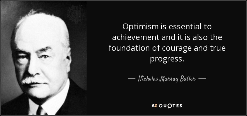Optimism is essential to achievement and it is also the foundation of courage and true progress. - Nicholas Murray Butler